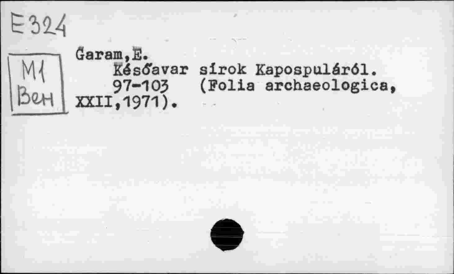 ﻿
ôaram,fî.
Késtfavar sirok Kapospulérôl.
97-ЮЗ (Folia archaeologies XXII.1971).